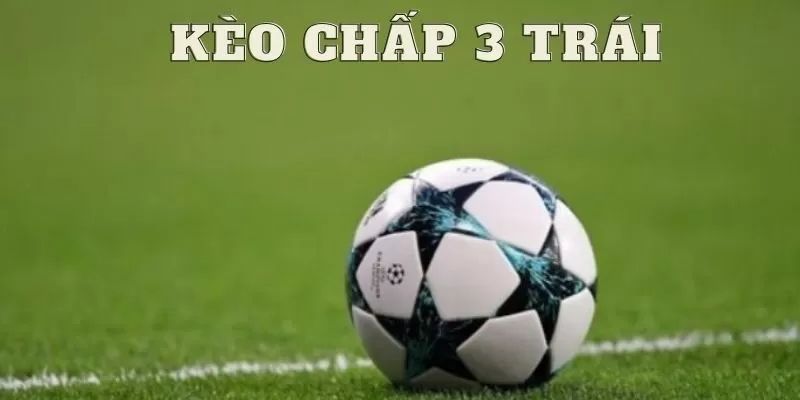 Kèo chấp 3 trái Khái niệm kèo chấp 3 trái và tầm quan trọng trong cá cược